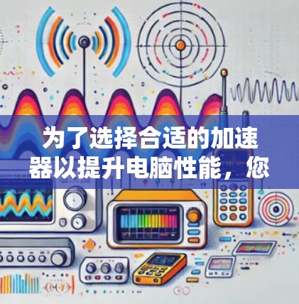 为了选择合适的加速器以提升电脑性能，您可以按照以下步骤操作