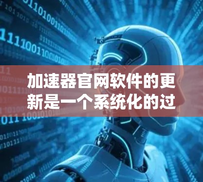 加速器官网软件的更新是一个系统化的过程，需要考虑多个方面以确保更新的顺利进行和高效管理。以下是对这一过程的详细分步说明