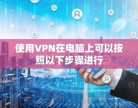 使用VPN在电脑上可以按照以下步骤进行