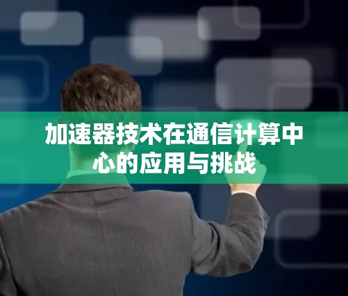 加速器技术在通信计算中心的应用与挑战