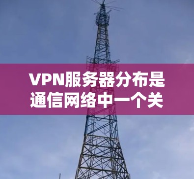 VPN服务器分布是通信网络中一个关键环节，直接关系到网络的安全性、稳定性和用户体验。本文将从规划、部署到管理三个方面，详细探讨如何科学合理地部署VPN服务器，确保网络的高效运行