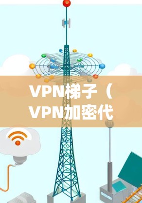 VPN梯子（VPN加密代理服务）是一种通过中继服务器实现网络访问的技术，常用于绕过防火墙、网络限制或保护隐私。选择合适的VPN梯子服务需要考虑以下几个方面