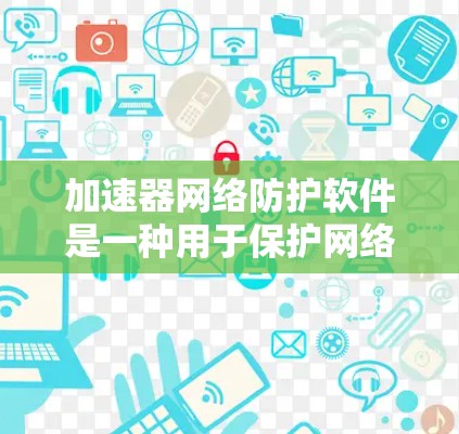 加速器网络防护软件是一种用于保护网络环境的高效工具，主要用于识别和阻止恶意流量，如DDoS攻击，确保网络安全。以下是对加速器网络防护软件的详细分析和总结