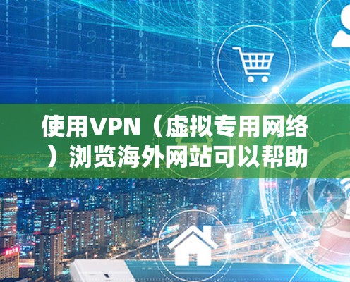 使用VPN（虚拟专用网络）浏览海外网站可以帮助你绕过地域限制，访问通常无法在国内访问的网站或服务。以下是一些常见的使用方法和注意事项