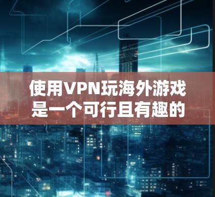 使用VPN玩海外游戏是一个可行且有趣的方法，但需要仔细配置和维护，以确保顺畅且安全。以下是分步指南