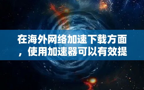 在海外网络加速下载方面，使用加速器可以有效提升数据传输速度，特别是在跨国边界的网络环境中。以下是详细的解决方案和步骤指南
