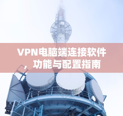 VPN电脑端连接软件，功能与配置指南