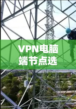 VPN电脑端节点选择指南 VPN电脑端节点选择指南