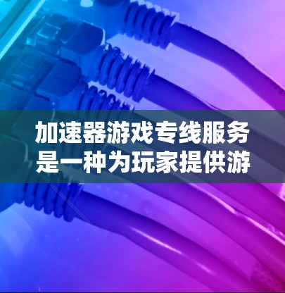 加速器游戏专线服务是一种为玩家提供游戏加速解决方案的服务，通过使用特定的软件或工具，可以快速提升游戏性能、降低延迟、优化帐号体验等。以下是一些常见的加速器游戏专线服务类型和相关信息