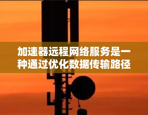 加速器远程网络服务是一种通过优化数据传输路径和减少延迟来提升网络性能的技术，广泛应用于视频会议、在线游戏、教育和医疗等领域。以下是对加速器远程网络服务的详细分析