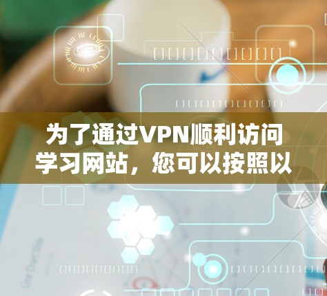 为了通过VPN顺利访问学习网站，您可以按照以下步骤进行