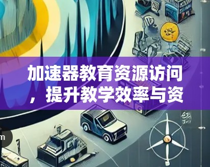 加速器教育资源访问，提升教学效率与资源利用