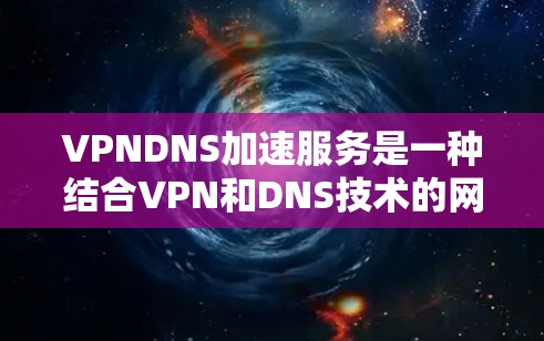 VPNDNS加速服务是一种结合VPN和DNS技术的网络优化解决方案，旨在通过加密通信和DNS优化来提升网络性能和安全性。以下是VPNDNS加速服务的详细分析
