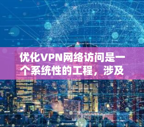 优化VPN网络访问是一个系统性的工程，涉及多个方面的考虑和配置。以下是一步步的优化指南，帮助您实现高效、安全的VPN网络
