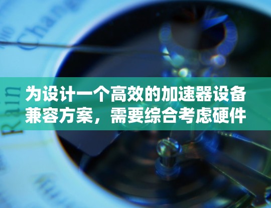 为设计一个高效的加速器设备兼容方案，需要综合考虑硬件、软件、性能、生态系统、标准化和安全性等多个方面。以下是一个结构化的兼容方案框架