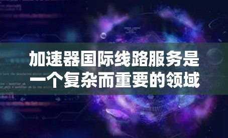 加速器国际线路服务是一个复杂而重要的领域，涉及跨国合作、技术交流和市场应用等多个方面。以下是对该领域的详细分析