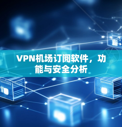 VPN机场订阅软件，功能与安全分析