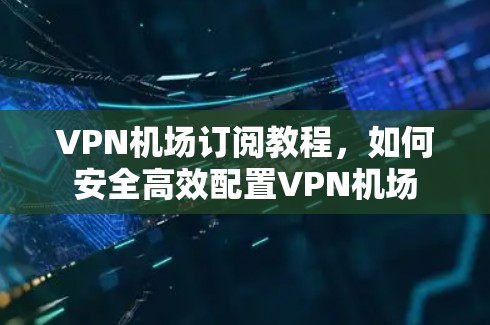 VPN机场订阅教程，如何安全高效配置VPN机场