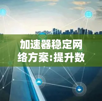 加速器稳定网络方案:提升数据传输效率与稳定性