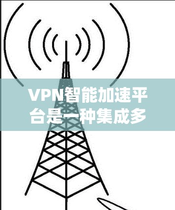 VPN智能加速平台是一种集成多种技术和功能的系统，旨在优化VPN的性能，提升用户体验。以下是对这一平台的详细分析和总结