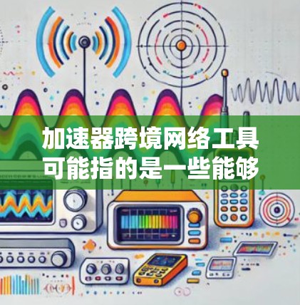 加速器跨境网络工具可能指的是一些能够帮助用户在跨国或国际网络环境中加速数据传输、减少延迟或提高带宽利用率的工具或技术。以下是一些常见的跨境网络工具和技术，它们可能与加速器相关