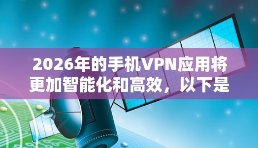 2026年的手机VPN应用将更加智能化和高效，以下是对未来VPN应用的预测