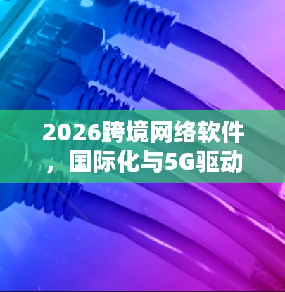 2026跨境网络软件，国际化与5G驱动下的未来发展