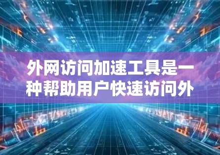 外网访问加速工具是一种帮助用户快速访问外部网络资源的技术和工具，主要用于解决本地网络速度慢、访问限制或远程服务器延迟问题。以下是对这些工具的详细介绍