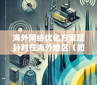 海外网络优化方案是针对在海外地区（如美国、欧洲、亚洲等地）进行网络连接和数据传输的综合性方案，旨在提升网络性能、稳定性、速度和安全性，以满足跨国业务需求。以下是一些常见的优化方案和策略