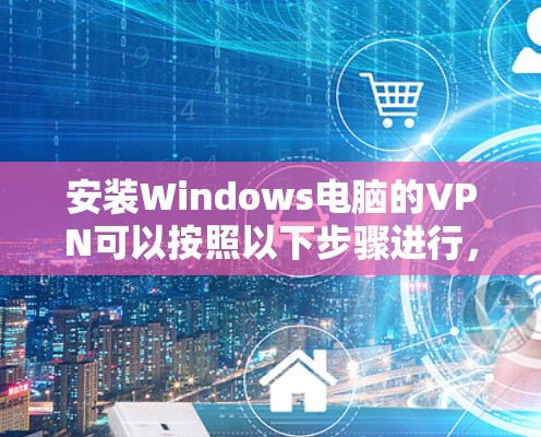 安装Windows电脑的VPN可以按照以下步骤进行，确保顺利完成并安全使用