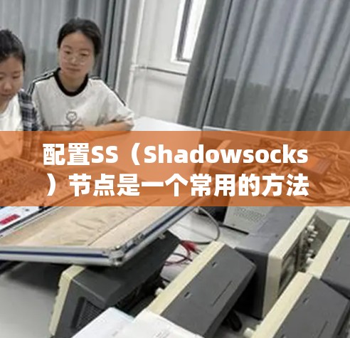 配置SS（Shadowsocks）节点是一个常用的方法来绕过网络限制，实现匿名代理或加密通信。以下是一个简单的教程，假设你已经下载并准备了SS的相关工具和配置文件