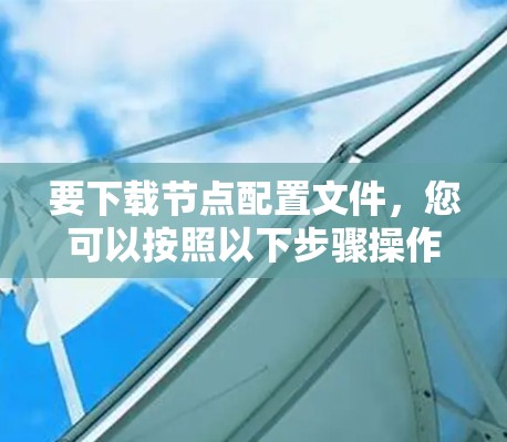要下载节点配置文件，您可以按照以下步骤操作