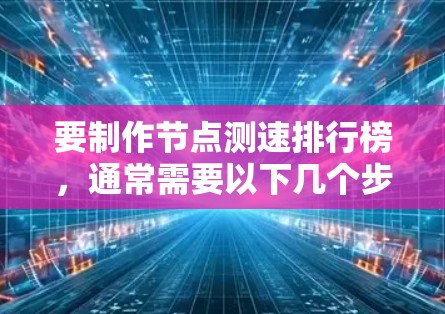 要制作节点测速排行榜，通常需要以下几个步骤