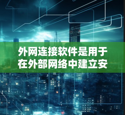 外网连接软件是用于在外部网络中建立安全、稳定连接的工具，常用于企业、组织或个人进行远程访问、数据传输等场景。以下是一些知名的外网连接软件及其排行和特点