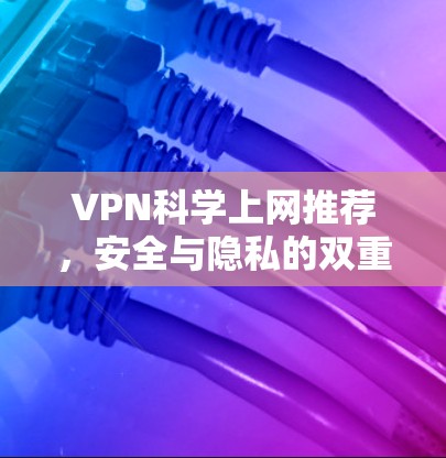 VPN科学上网推荐，安全与隐私的双重保障
