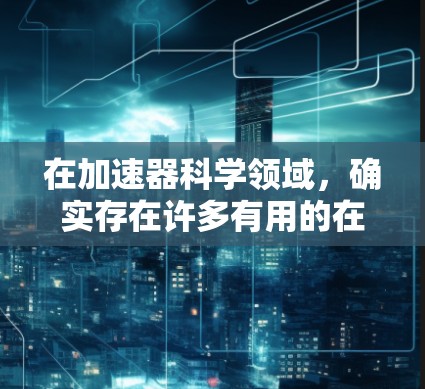 在加速器科学领域，确实存在许多有用的在线资源和科学服务，可以帮助研究人员、学生和爱好者更好地理解和探索这一领域。以下是一些可能对你有用的加速器科学相关的在线服务和资源
