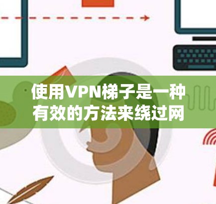 使用VPN梯子是一种有效的方法来绕过网络限制，允许你访问通常无法访问的网站。以下是使用VPN梯子的分步指南