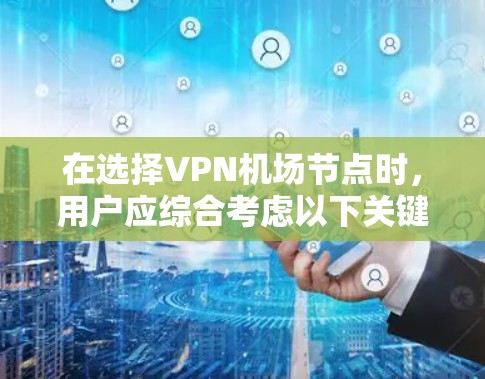 在选择VPN机场节点时，用户应综合考虑以下关键因素，以确保最佳的连接体验和安全性