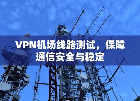 VPN机场线路测试，保障通信安全与稳定