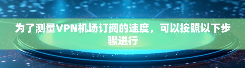 为了测量VPN机场订阅的速度，可以按照以下步骤进行
