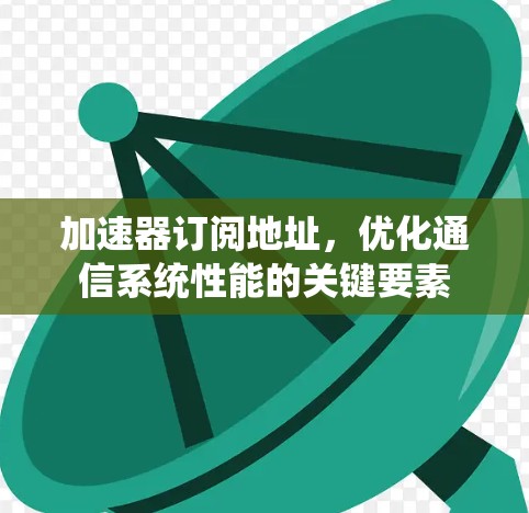 加速器订阅地址，优化通信系统性能的关键要素