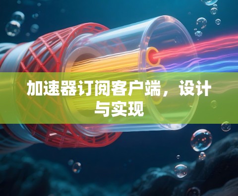 加速器订阅客户端,设计与实现 加速器订阅客户端,设计与实现