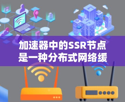 加速器中的SSR节点是一种分布式网络缓存技术，用于提升网络性能和用户体验。以下是对其的详细总结