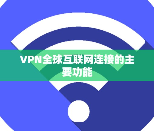 VPN全球互联网连接的主要功能