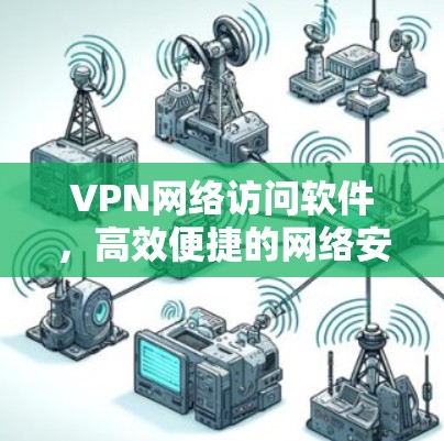 VPN网络访问软件，高效便捷的网络安全解决方案