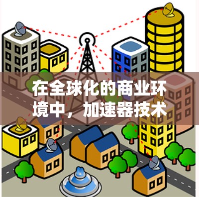 在全球化的商业环境中，加速器技术为企业提供了显著的优势，特别是在处理跨国数据传输和分布式系统中的性能瓶颈。以下是将加速器技术成功应用于海外业务的分步指南
