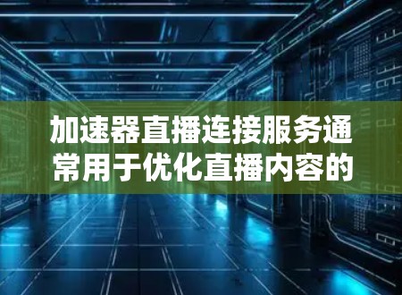 加速器直播连接服务通常用于优化直播内容的传输速度和质量，减少延迟，提高视频流的稳定性和用户体验。以下是一些关于加速器直播连接服务的详细信息和建议