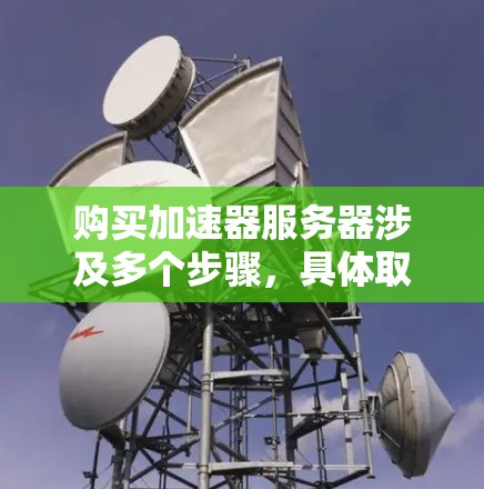 购买加速器服务器涉及多个步骤，具体取决于您的需求、预算和技术环境。以下是一些建议和步骤，帮助您更好地理解和购买加速器服务器