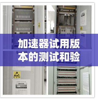 加速器试用版本的测试和验证过程是一个系统而全面的工程，确保其在性能、稳定性、安全性等方面达到预期标准。以下是对这一过程的详细总结