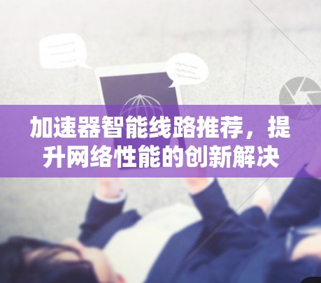 加速器智能线路推荐，提升网络性能的创新解决方案